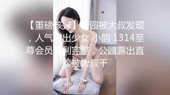 【重磅核弹】公园被大叔发现，人气露出少女 小韵 1314至尊会员福利完整，公园露出直接被大叔干