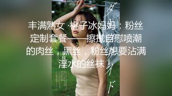 丰满熟女 ·桃子冰妈妈：粉丝定制套餐——擦拭自慰喷潮的肉丝，黑丝，粉丝想要沾满淫水的丝袜！