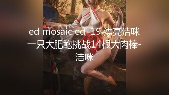 ed mosaic ed-19 漂亮洁咪一只大肥鲍挑战14根大肉棒-洁咪