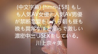 (中文字幕) [hmn-158] もしも人気AV女優と人気AV男優が禁断恋愛をしたら朝も昼も晩も異常なほど淫らで激しい濃密中出しSEXをしている。 川上奈々美