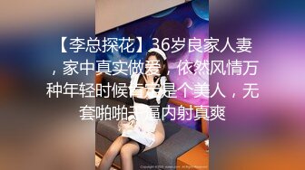 【李总探花】36岁良家人妻，家中真实做爱，依然风情万种年轻时候肯定是个美人，无套啪啪干逼内射真爽