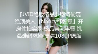 『JVID绝版精品』剧情偷窥绝顶美人『Nancy韩智恩』开房偷拍实录 极品美乳丰臀 饥渴难耐求操 高清1080P原版