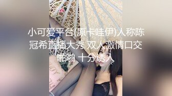 小可爱平台(原卡哇伊)人称陈冠希直播大秀 双人激情口交啪啪 十分诱人