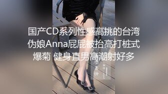 国产CD系列性感高挑的台湾伪娘Anna屁屁被抬高打桩式爆菊 健身直男高潮射好多