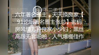 六年著名圈主，天天换良家【91论坛著名圈主张总】密码房风情万种良家小少妇，黑丝高跟无套啪啪，人气爆棚佳作