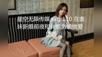 星空无限传媒 xkg 110 在表妹新婚前夜和伴娘激情做爱 晨晨