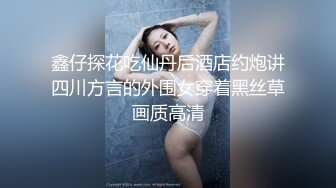 鑫仔探花吃仙丹后酒店约炮讲四川方言的外围女穿着黑丝草画质高清