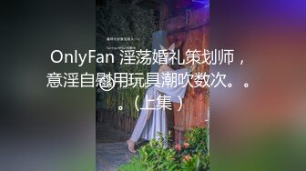 OnlyFan 淫荡婚礼策划师， 意淫自慰用玩具潮吹数次。。。(上集）