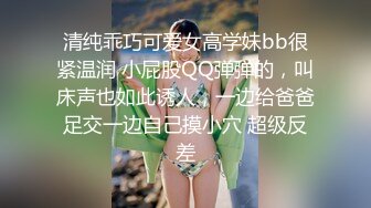 清纯乖巧可爱女高学妹bb很紧温润 小屁股QQ弹弹的，叫床声也如此诱人，一边给爸爸足交一边自己摸小穴 超级反差