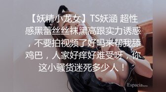 【妖精小龙女】TS妖涵 超性感黑蕾丝丝袜黑高跟实力诱惑，不要拍视频了好吗来帮我舔鸡巴，人家好痒好难受呀，你这小骚货迷死多少人！