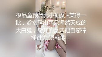 极品童颜巨乳小仙女~美得一批，浴室露出两只浑然天成的大白兔，掰开仙女穴把自慰棒插进去 诱惑哦！