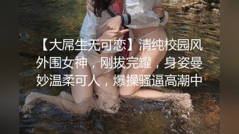 【大屌生无可恋】清纯校园风外围女神，刚拔完罐，身姿曼妙温柔可人，爆操骚逼高潮中