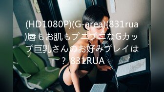 (HD1080P)(G-area)(831rua)唇もお肌もプニプニなGカップ巨乳さんのお好みプレイは？ 831RUA