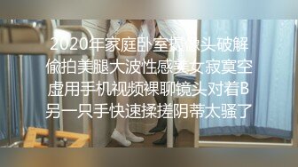 2020年家庭卧室摄像头破解偸拍美腿大波性感美女寂寞空虚用手机视频裸聊镜头对着B另一只手快速揉搓阴蒂太骚了