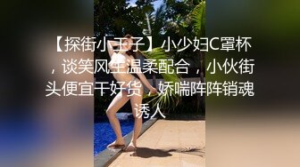 【探街小王子】小少妇C罩杯，谈笑风生温柔配合，小伙街头便宜干好货，娇喘阵阵销魂诱人